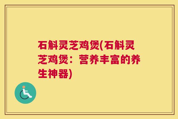 石斛灵芝鸡煲(石斛灵芝鸡煲：营养丰富的养生神器)