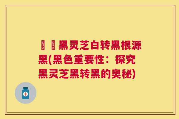荳渼黑灵芝白转黑根源黑(黑色重要性：探究黑灵芝黑转黑的奥秘)