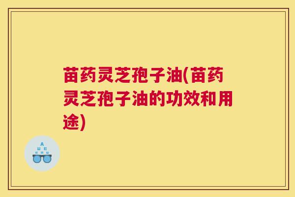 苗药灵芝孢子油(苗药灵芝孢子油的功效和用途)