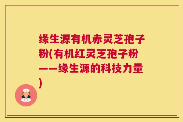 缘生源有机赤灵芝孢子粉(有机红灵芝孢子粉——缘生源的科技力量)