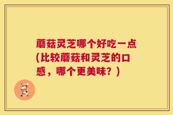 蘑菇灵芝哪个好吃一点(比较蘑菇和灵芝的口感，哪个更美味？)