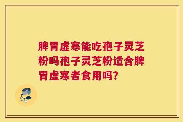 脾胃虚寒能吃孢子灵芝粉吗孢子灵芝粉适合脾胃虚寒者食用吗？