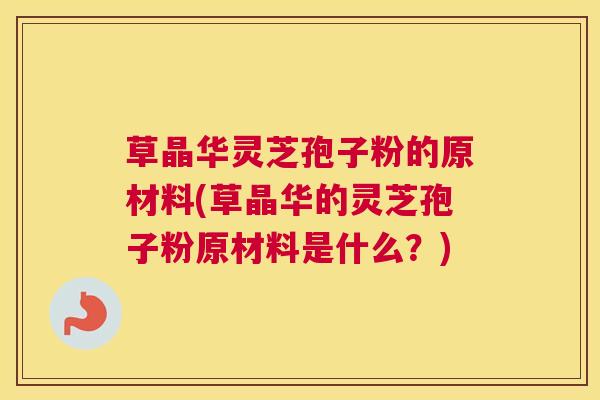 草晶华灵芝孢子粉的原材料(草晶华的灵芝孢子粉原材料是什么？)