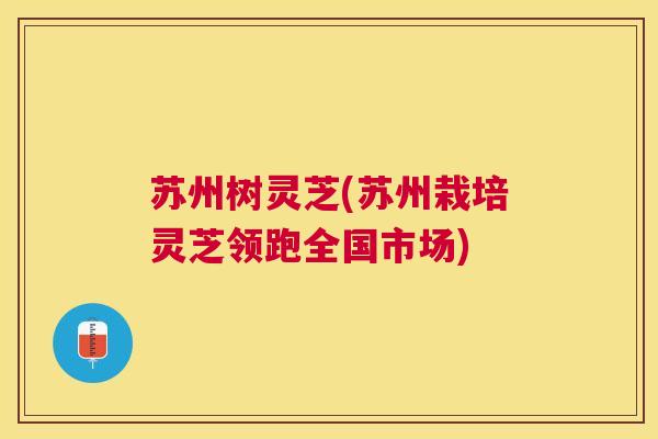 苏州树灵芝(苏州栽培灵芝领跑全国市场) 苏州树灵芝(苏州栽培灵芝领跑全国市场)