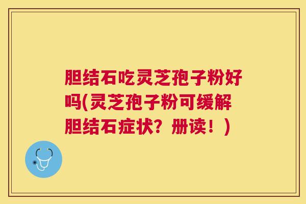 胆结石吃灵芝孢子粉好吗(灵芝孢子粉可缓解胆结石症状?册读!) 胆结石吃灵芝孢子粉好吗(灵芝孢子粉可缓解胆结石症状?册读!)