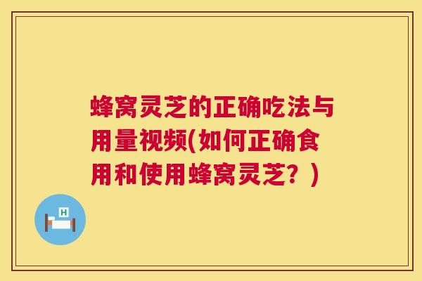 蜂窝灵芝的正确吃法与用量视频(如何正确食用和使用蜂窝灵芝？)