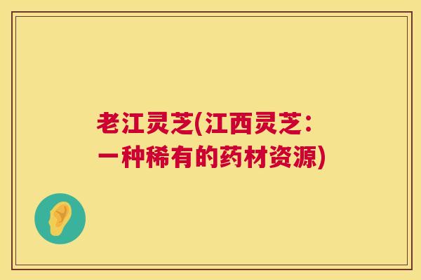 老江灵芝(江西灵芝：一种稀有的药材资源)