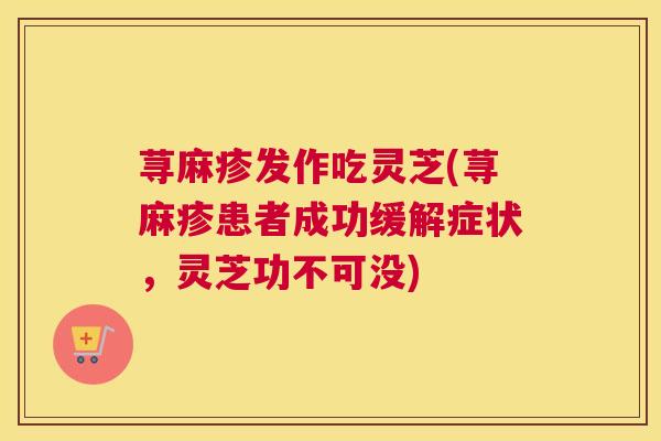 荨麻疹发作吃灵芝(荨麻疹患者成功缓解症状，灵芝功不可没)