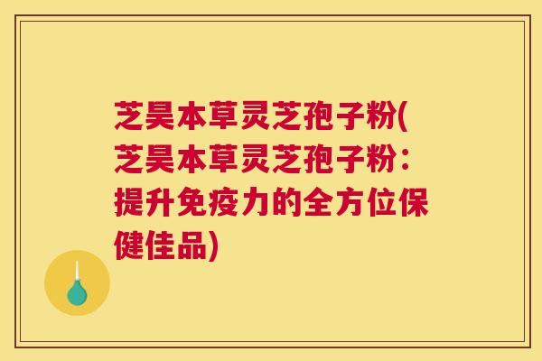 芝昊本草灵芝孢子粉(芝昊本草灵芝孢子粉:提升免疫力的全方位保健佳品) 芝昊本草灵芝孢子粉(芝昊本草灵芝孢子粉:提升免疫力的全方位保健佳品)