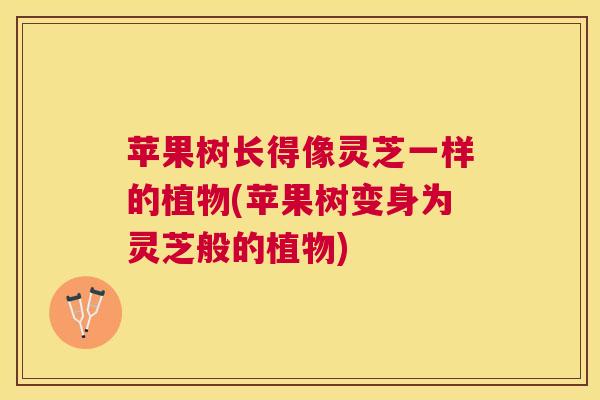苹果树长得像灵芝一样的植物(苹果树变身为灵芝般的植物)