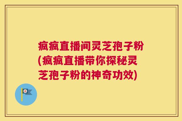 疯疯直播间灵芝孢子粉(疯疯直播带你探秘灵芝孢子粉的神奇功效)