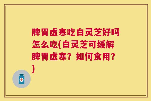 脾胃虚寒吃白灵芝好吗怎么吃(白灵芝可缓解脾胃虚寒？如何食用？)
