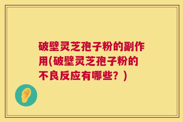 破壁灵芝孢子粉的副作用(破壁灵芝孢子粉的不良反应有哪些？)