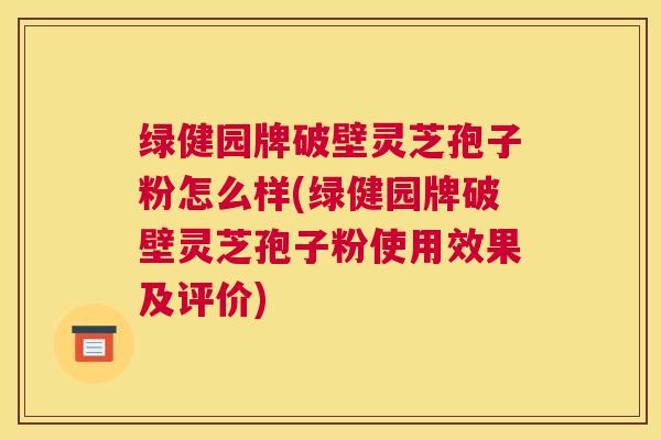 绿健园牌破壁灵芝孢子粉怎么样(绿健园牌破壁灵芝孢子粉使用效果及评价) 绿健园牌破壁灵芝孢子粉怎么样(绿健园牌破壁灵芝孢子粉使用效果及评价)