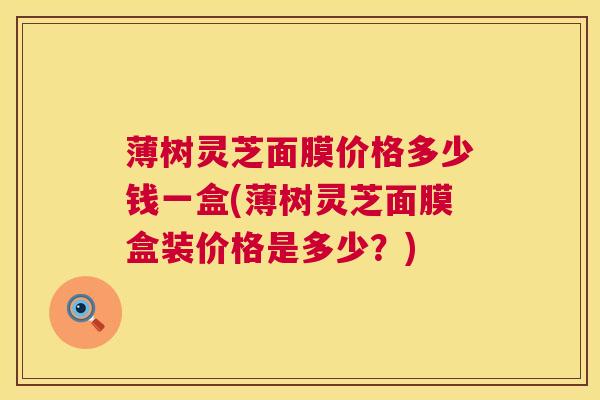 薄树灵芝面膜价格多少钱一盒(薄树灵芝面膜盒装价格是多少？)