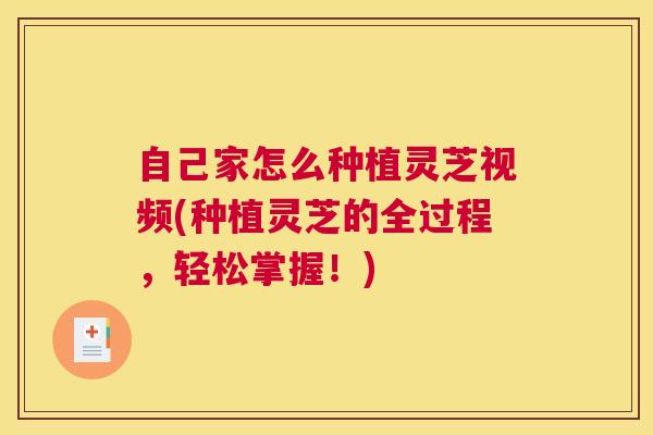 自己家怎么种植灵芝视频(种植灵芝的全过程，轻松掌握！)