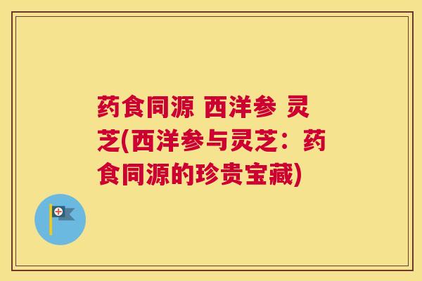 药食同源 西洋参 灵芝(西洋参与灵芝：药食同源的珍贵宝藏)