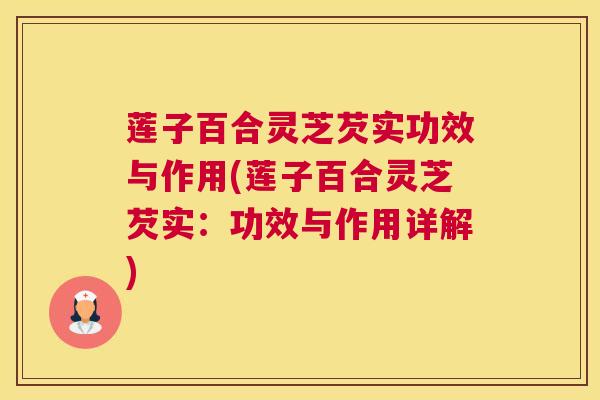莲子百合灵芝芡实功效与作用(莲子百合灵芝芡实：功效与作用详解)