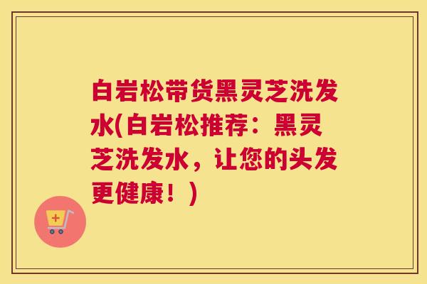 白岩松带货黑灵芝洗发水(白岩松推荐：黑灵芝洗发水，让您的头发更健康！)