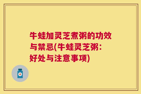 牛蛙加灵芝煮粥的功效与禁忌(牛蛙灵芝粥：好处与注意事项)