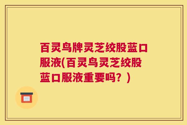 百灵鸟牌灵芝绞股蓝口服液(百灵鸟灵芝绞股蓝口服液重要吗？)