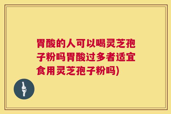 胃酸的人可以喝灵芝孢子粉吗胃酸过多者适宜食用灵芝孢子粉吗) 胃酸的人可以喝灵芝孢子粉吗胃酸过多者适宜食用灵芝孢子粉吗)