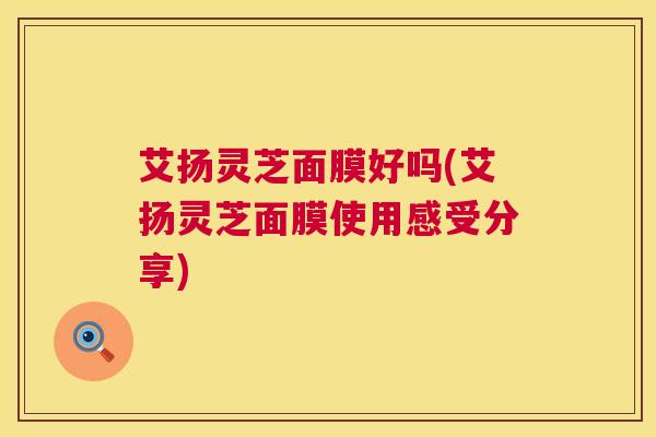 艾扬灵芝面膜好吗(艾扬灵芝面膜使用感受分享)