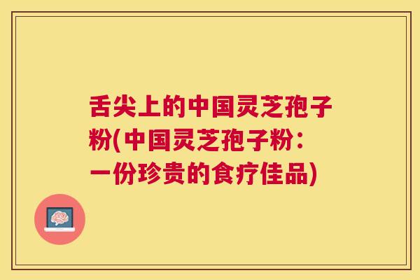 舌尖上的中国灵芝孢子粉(中国灵芝孢子粉:一份珍贵的食疗佳品) 舌尖上的中国灵芝孢子粉(中国灵芝孢子粉:一份珍贵的食疗佳品)