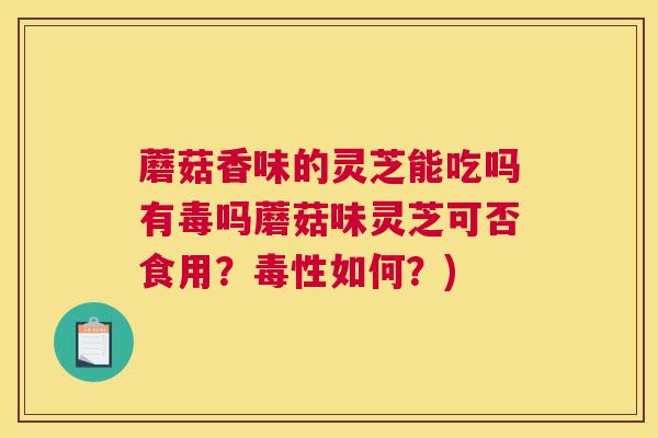 蘑菇香味的灵芝能吃吗有毒吗蘑菇味灵芝可否食用？毒性如何？)