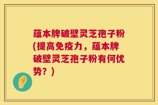 蕴本牌破壁灵芝孢子粉(提高免疫力，蕴本牌破壁灵芝孢子粉有何优势？)