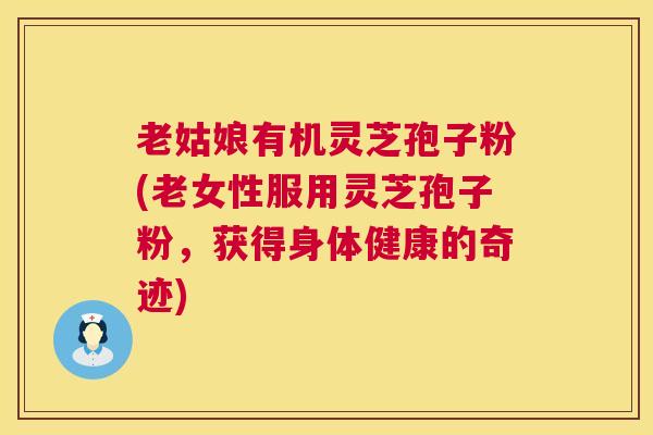 老姑娘有机灵芝孢子粉(老女性服用灵芝孢子粉，获得身体健康的奇迹)