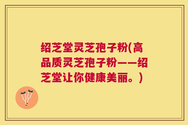 绍芝堂灵芝孢子粉(高品质灵芝孢子粉——绍芝堂让你健康美丽。)