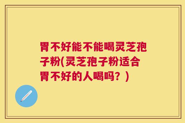胃不好能不能喝灵芝孢子粉(灵芝孢子粉适合胃不好的人喝吗？)