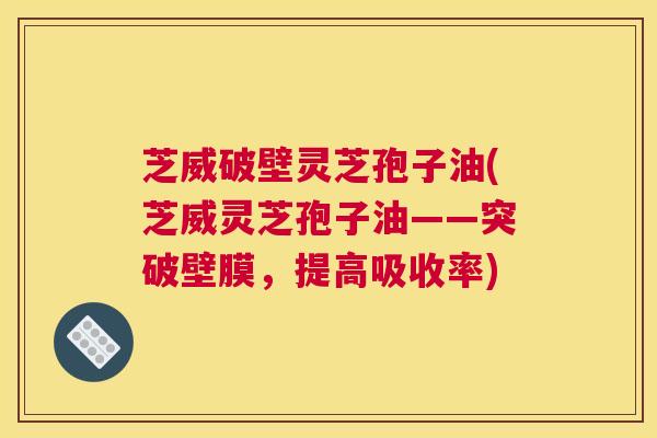 芝威破壁灵芝孢子油(芝威灵芝孢子油——突破壁膜，提高吸收率)