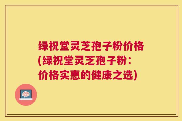 绿祝堂灵芝孢子粉价格(绿祝堂灵芝孢子粉：价格实惠的健康之选)