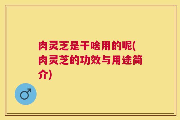 肉灵芝是干啥用的呢(肉灵芝的功效与用途简介) 肉灵芝是干啥用的呢(肉灵芝的功效与用途简介)