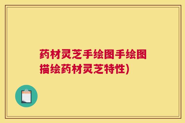 药材灵芝手绘图手绘图描绘药材灵芝特性)
