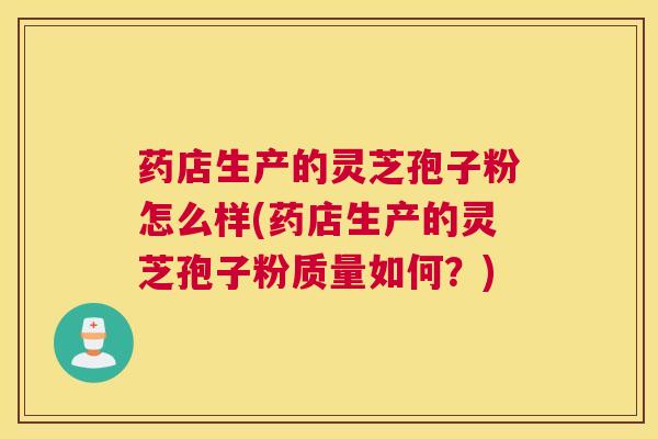 药店生产的灵芝孢子粉怎么样(药店生产的灵芝孢子粉质量如何？)