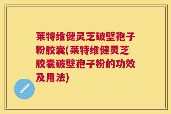 莱特维健灵芝破壁孢子粉胶囊(莱特维健灵芝胶囊破壁孢子粉的功效及用法)
