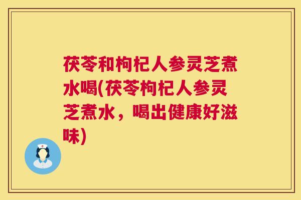 茯苓和枸杞人参灵芝煮水喝(茯苓枸杞人参灵芝煮水，喝出健康好滋味)