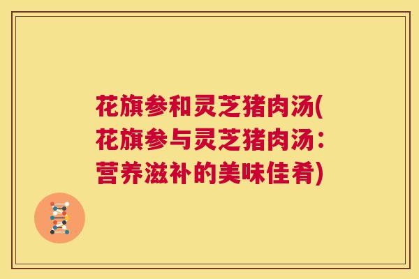 花旗参和灵芝猪肉汤(花旗参与灵芝猪肉汤：营养滋补的美味佳肴)