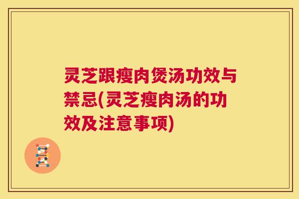 灵芝跟瘦肉煲汤功效与禁忌(灵芝瘦肉汤的功效及注意事项)