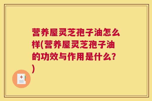 营养屋灵芝孢子油怎么样(营养屋灵芝孢子油的功效与作用是什么？)