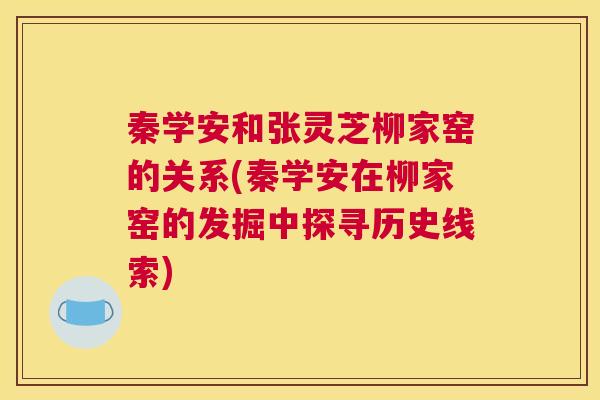 秦学安和张灵芝柳家窑的关系(秦学安在柳家窑的发掘中探寻历史线索)