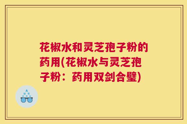 花椒水和灵芝孢子粉的药用(花椒水与灵芝孢子粉：药用双剑合璧)