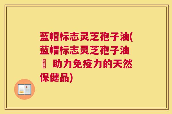 蓝帽标志灵芝孢子油(蓝帽标志灵芝孢子油 – 助力免疫力的天然保健品)