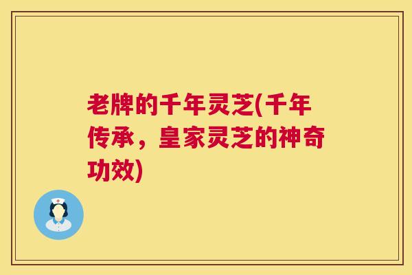 老牌的千年灵芝(千年传承，皇家灵芝的神奇功效)