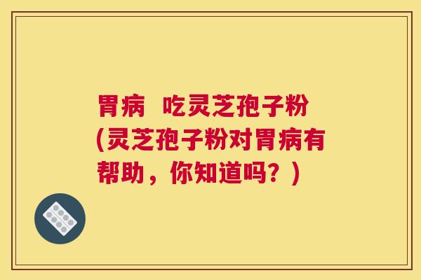 胃病  吃灵芝孢子粉(灵芝孢子粉对胃病有帮助，你知道吗？)