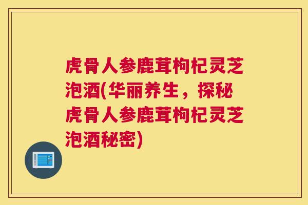虎骨人参鹿茸枸杞灵芝泡酒(华丽养生，探秘虎骨人参鹿茸枸杞灵芝泡酒秘密)