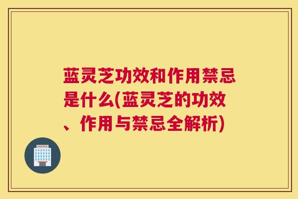 蓝灵芝功效和作用禁忌是什么(蓝灵芝的功效、作用与禁忌全解析)